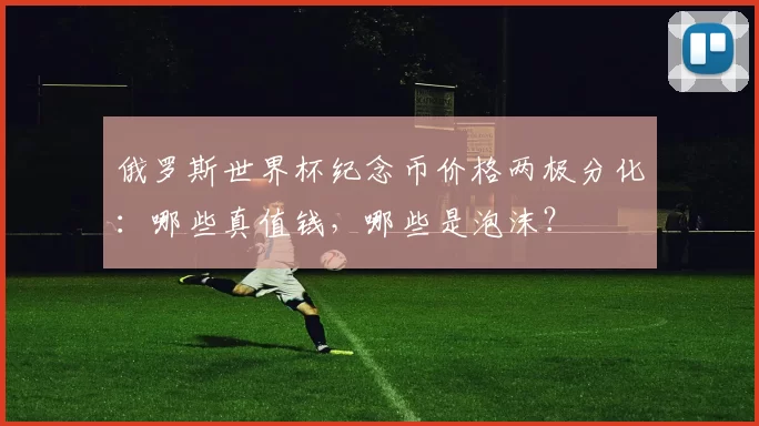 俄罗斯世界杯纪念币价格两极分化:哪些真值钱,哪些是泡沫?