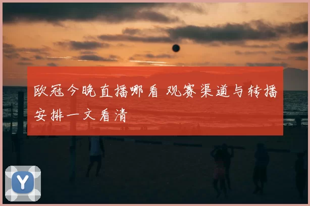 欧冠今晚直播哪看 观赛渠道与转播安排一文看清
