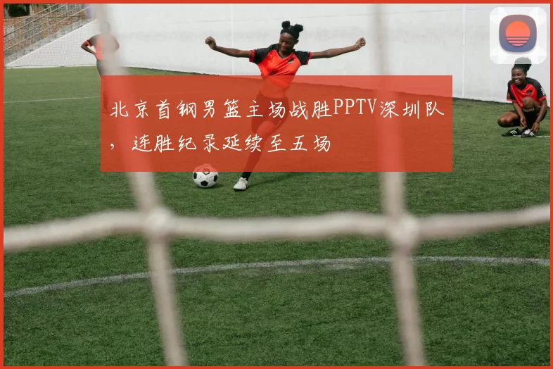 北京首钢男篮主场战胜PPTV深圳队,连胜纪录延续至五场