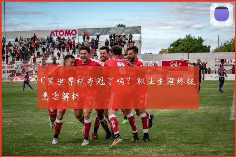 C罗世界杯夺冠了吗？职业生涯终极悬念解析