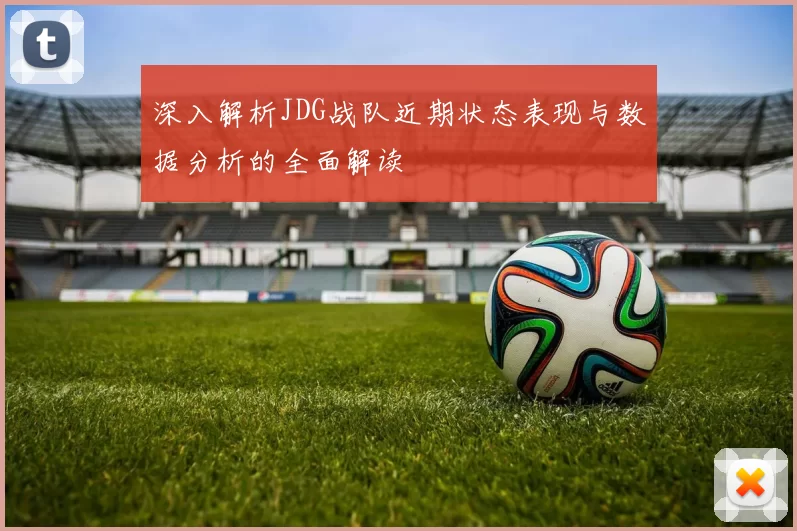 深入解析JDG战队近期状态表现与数据分析的全面解读