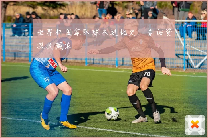 世界杯国家队球衣进化史:专访资深收藏家