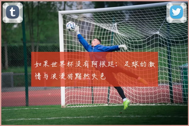 如果世界杯没有阿根廷：足球的激情与浪漫将黯然失色