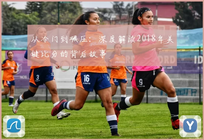 从冷门到碾压:深度解读2018年关键比分的背后故事