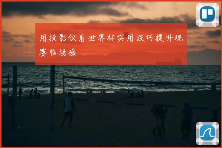 用投影仪看世界杯实用技巧提升观赛临场感