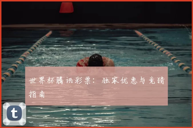 世界杯腾讯彩票:独家优惠与竞猜指南