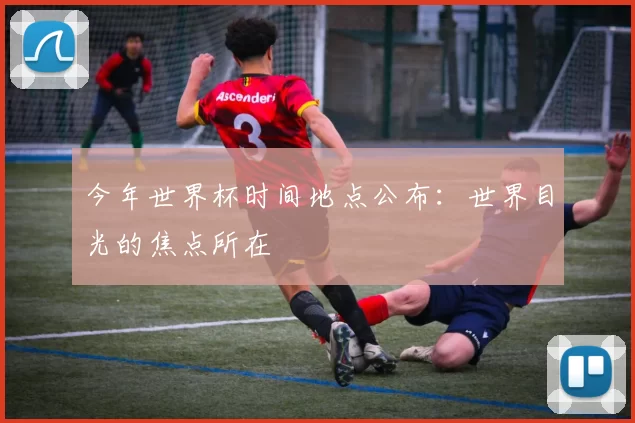 今年世界杯时间地点公布:世界目光的焦点所在