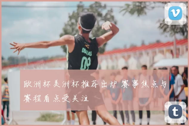 欧洲杯美洲杯推荐出炉 赛事焦点与赛程看点受关注