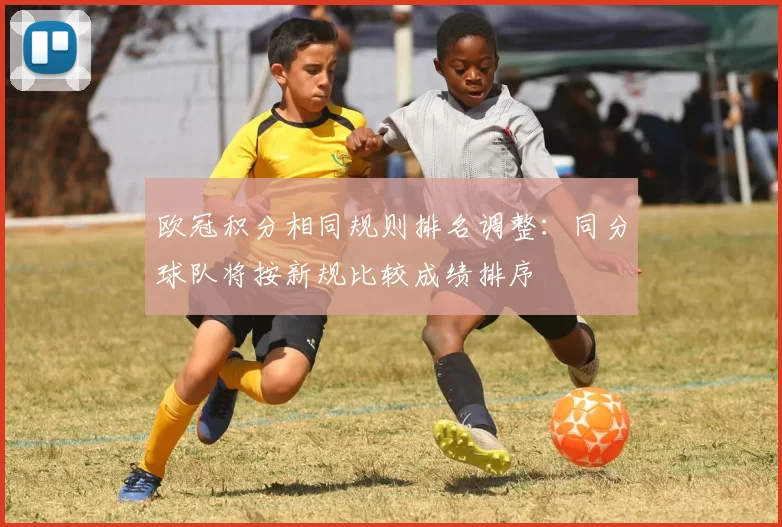 欧冠积分相同规则排名调整:同分球队将按新规比较成绩排序