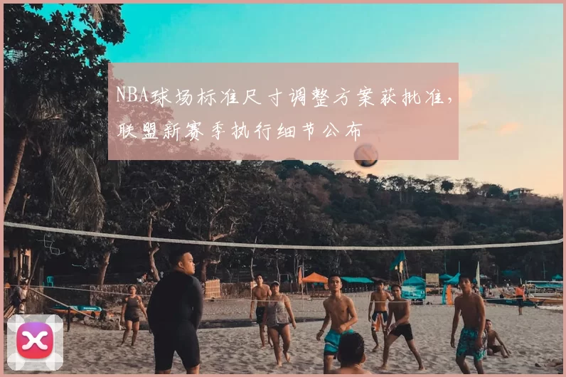 NBA球场标准尺寸调整方案获批准,联盟新赛季执行细节公布