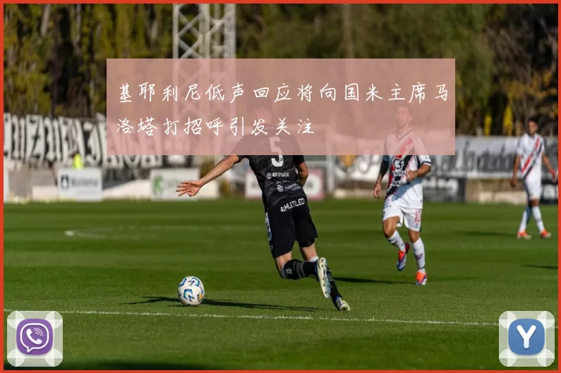 基耶利尼低声回应将向国米主席马洛塔打招呼引发关注