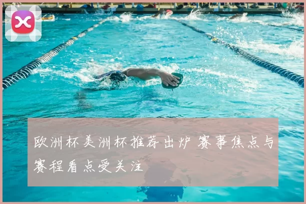 欧洲杯美洲杯推荐出炉 赛事焦点与赛程看点受关注