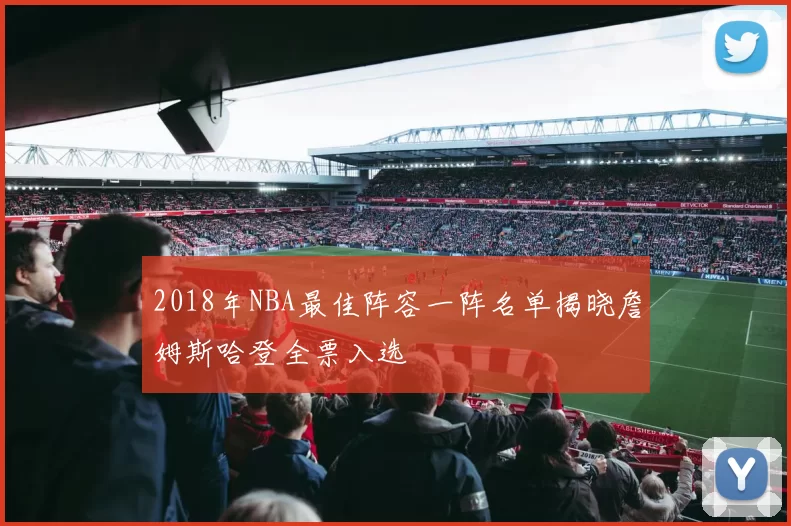 2018年NBA最佳阵容一阵名单揭晓詹姆斯哈登全票入选