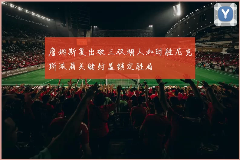 詹姆斯复出砍三双湖人加时胜尼克斯浓眉关键封盖锁定胜局