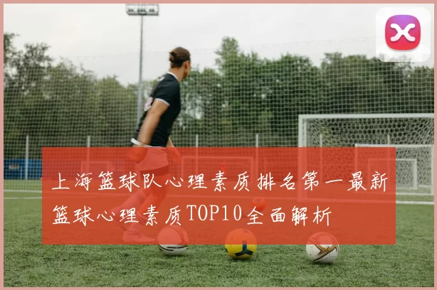 上海篮球队心理素质排名第一最新篮球心理素质TOP10全面解析
