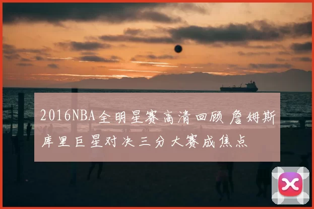 2016NBA全明星赛高清回顾 詹姆斯库里巨星对决三分大赛成焦点