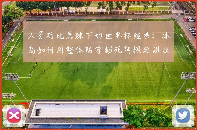 人员对比悬殊下的世界杯经典：冰岛如何用整体防守锁死阿根廷进攻