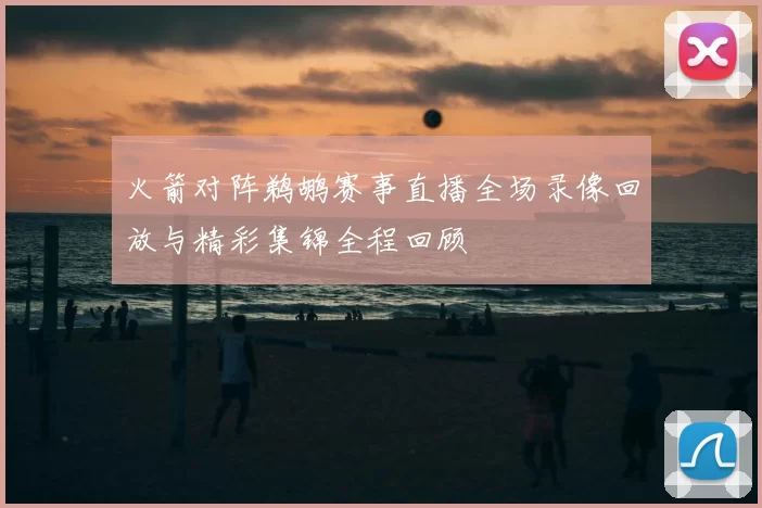 火箭对阵鹈鹕赛事直播全场录像回放与精彩集锦全程回顾