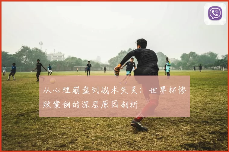 从心理崩盘到战术失灵：世界杯惨败案例的深层原因剖析
