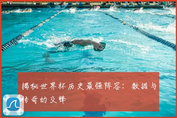 揭秘世界杯历史最强阵容:数据与传奇的交锋