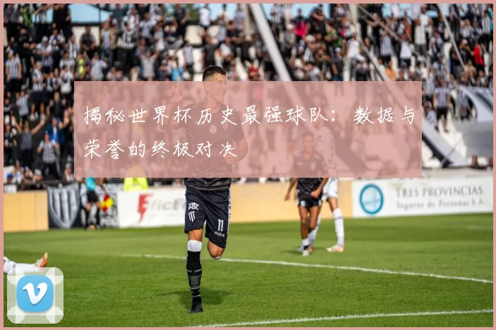 揭秘世界杯历史最强球队：数据与荣誉的终极对决