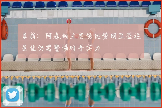 基翁:阿森纳主客场优势明显签运虽佳仍需警惕对手实力