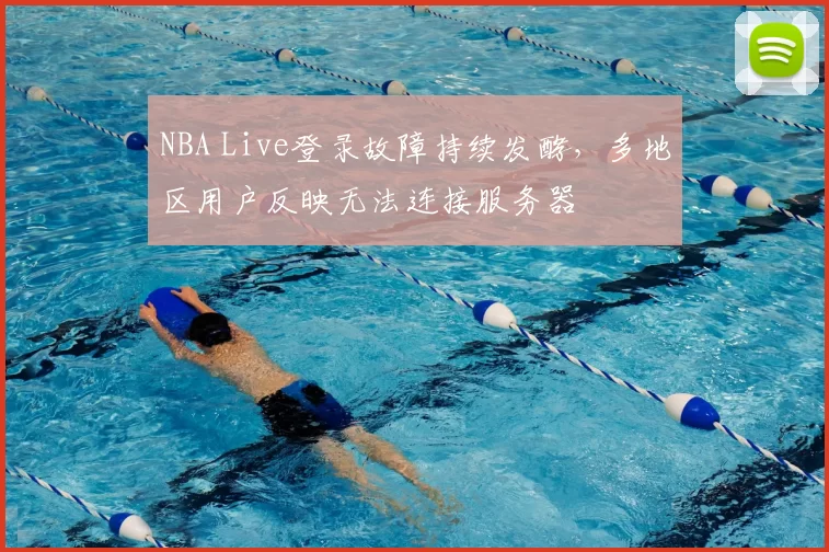 NBA Live登录故障持续发酵，多地区用户反映无法连接服务器