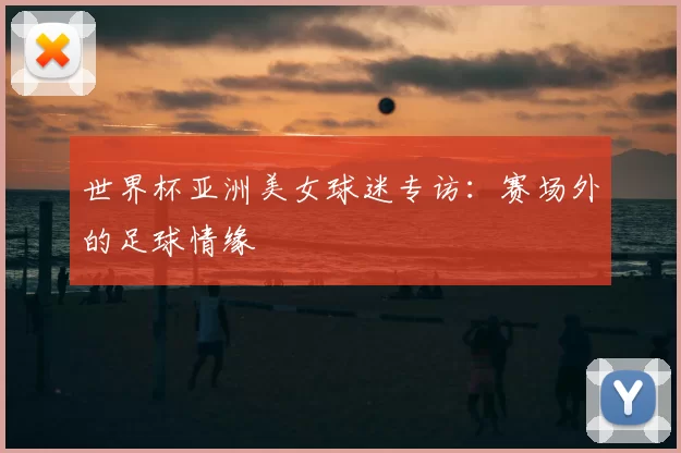 世界杯亚洲美女球迷专访：赛场外的足球情缘