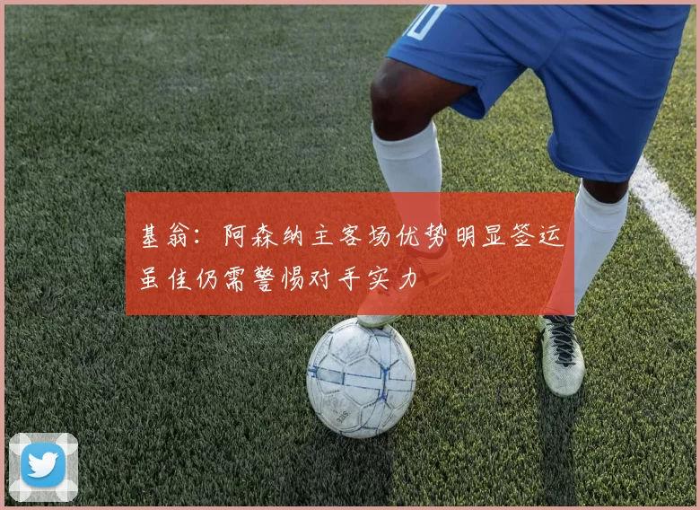 基翁:阿森纳主客场优势明显签运虽佳仍需警惕对手实力