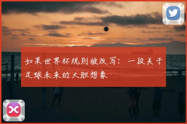 如果世界杯规则被改写:一段关于足球未来的大胆想象