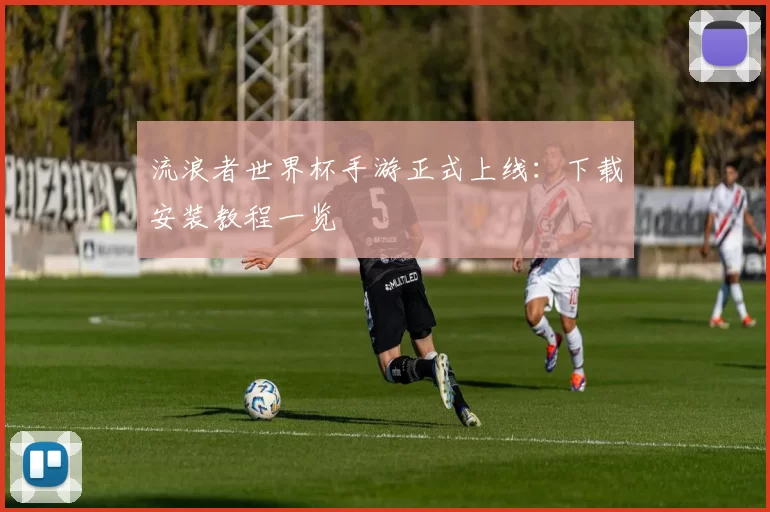 流浪者世界杯手游正式上线:下载安装教程一览