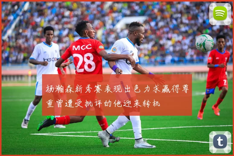 杨瀚森新秀赛表现出色力求赢得尊重曾遭受批评的他迎来转机