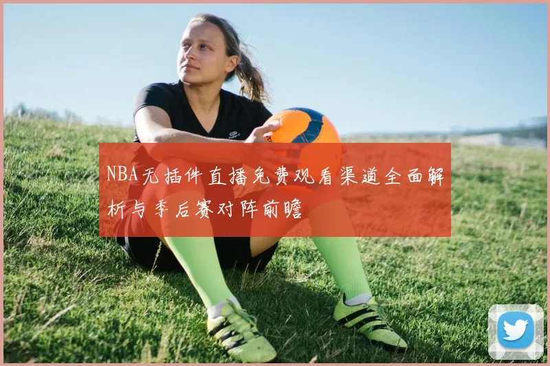 NBA无插件直播免费观看渠道全面解析与季后赛对阵前瞻