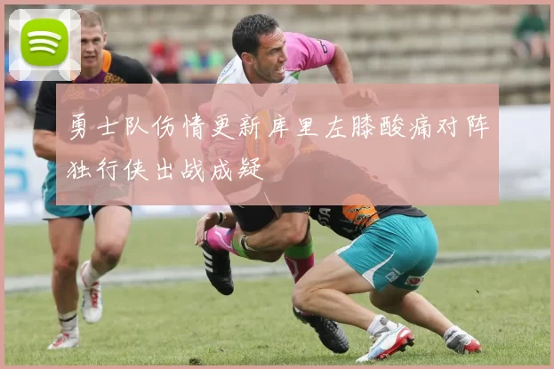 勇士队伤情更新库里左膝酸痛对阵独行侠出战成疑