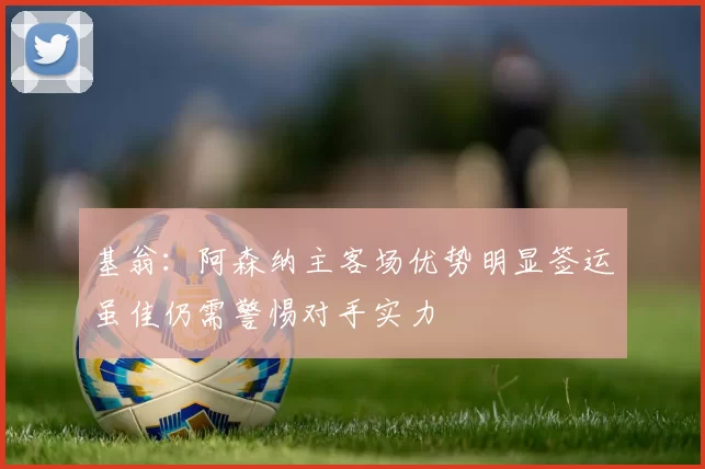 基翁：阿森纳主客场优势明显签运虽佳仍需警惕对手实力