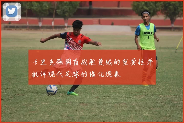 卡里克强调首战胜曼城的重要性并批评现代足球的僵化现象
