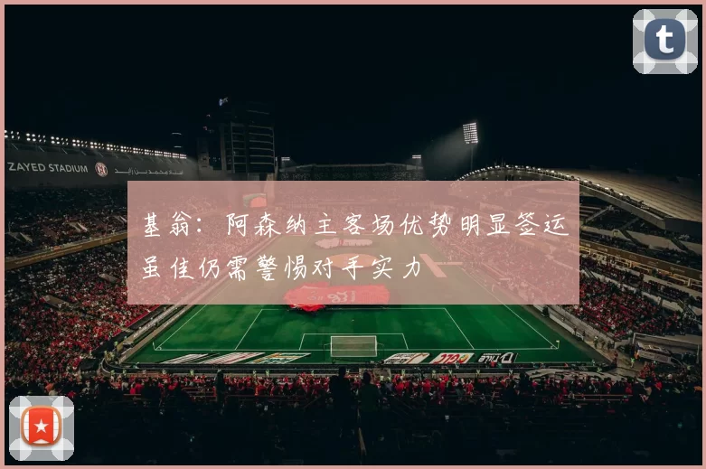 基翁:阿森纳主客场优势明显签运虽佳仍需警惕对手实力