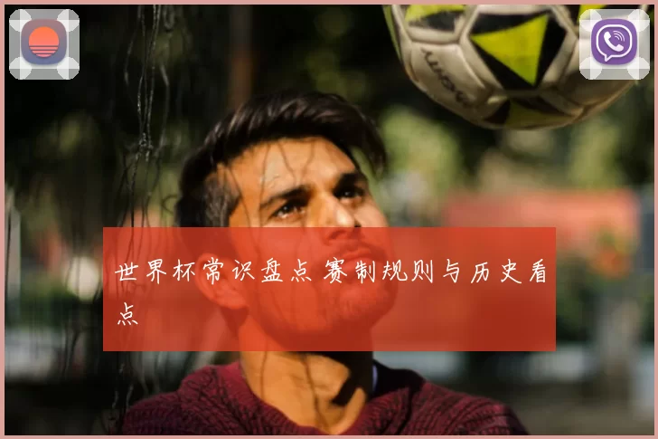 世界杯常识盘点 赛制规则与历史看点