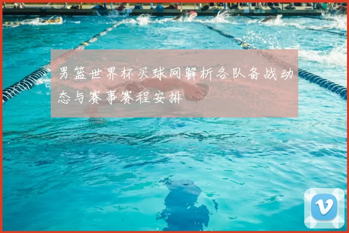 男篮世界杯买球网解析各队备战动态与赛事赛程安排