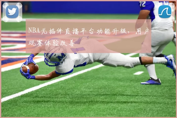 NBA无插件直播平台功能升级,用户观赛体验改善