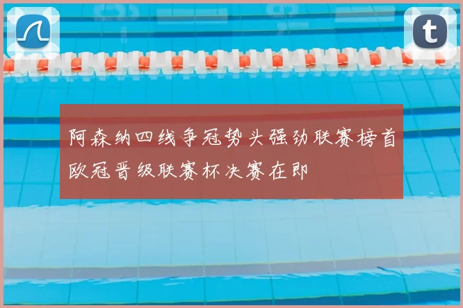 阿森纳四线争冠势头强劲联赛榜首欧冠晋级联赛杯决赛在即