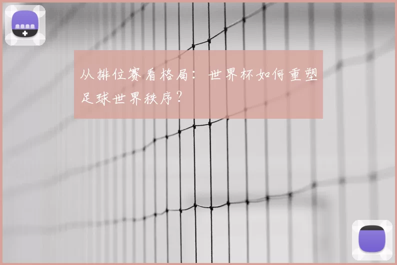从排位赛看格局:世界杯如何重塑足球世界秩序?