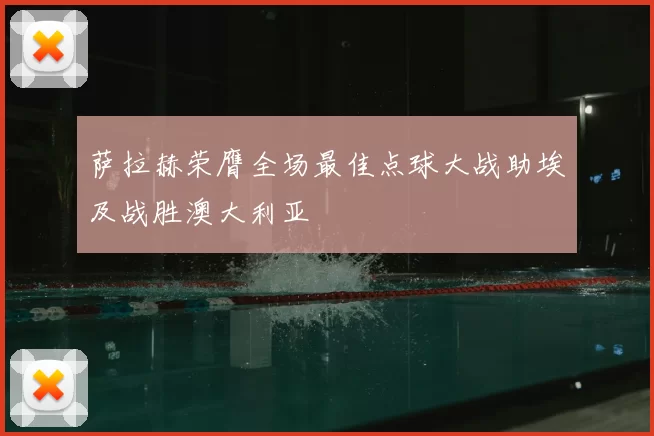 萨拉赫荣膺全场最佳点球大战助埃及战胜澳大利亚