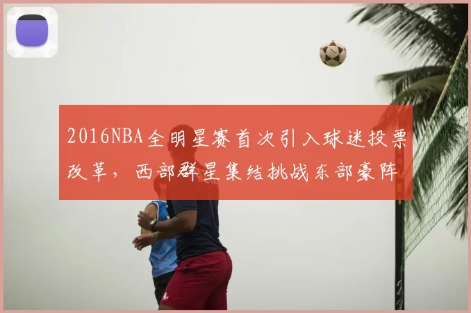 2016NBA全明星赛首次引入球迷投票改革,西部群星集结挑战东部豪阵