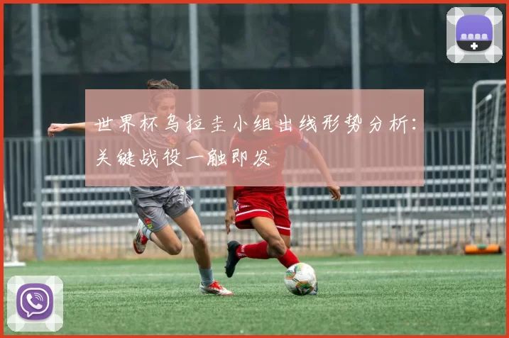 世界杯乌拉圭小组出线形势分析:关键战役一触即发