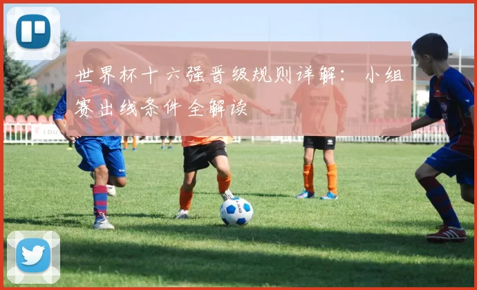 世界杯十六强晋级规则详解:小组赛出线条件全解读