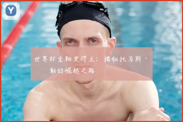 世界杯金靴奖得主:揭秘托马斯·穆勒的崛起之路