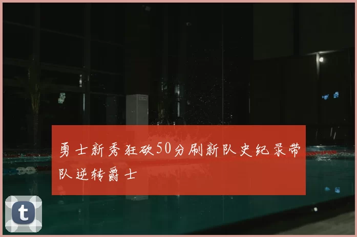 勇士新秀狂砍50分刷新队史纪录带队逆转爵士