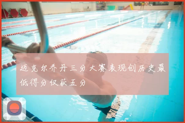 迈克尔乔丹三分大赛表现创历史最低得分仅获五分
