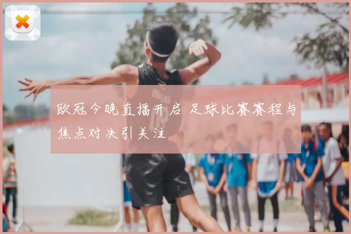 欧冠今晚直播开启 足球比赛赛程与焦点对决引关注